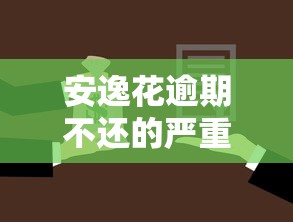 安逸花逾期不还的严重后果解析 安逸花逾期不还的严重后果解析