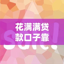 花满满贷款口子靠谱申请攻略