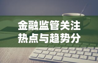 金融监管关注热点与趋势分析