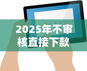 2025年不审核直接下款平台推荐