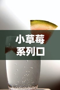 小草莓系列口子介绍与推荐
