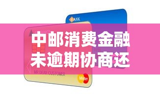 中邮消费金融未逾期协商还款指南