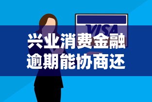 兴业消费金融逾期能协商还款吗