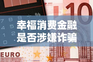幸福消费金融是否涉嫌诈骗揭秘