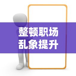 整顿职场乱象提升工作效率 整顿职场乱象提升工作效率