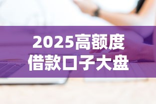 2025高额度借款口子大盘点