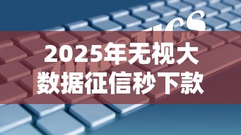 2025年无视大数据征信秒下款口子