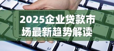 2025企业贷款市场最新趋势解读 2025企业贷款市场最新趋势解读