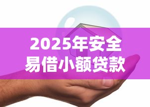 2025年安全易借小额贷款平台推荐