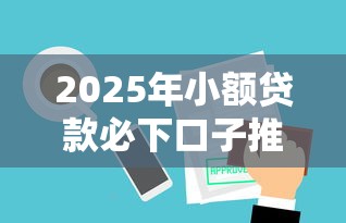 2025年小额贷款必下口子推荐