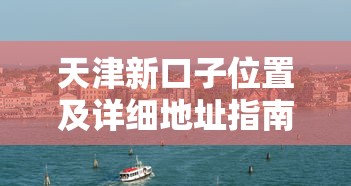 天津新口子位置及详细地址指南