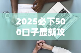 2025必下500口子最新攻略