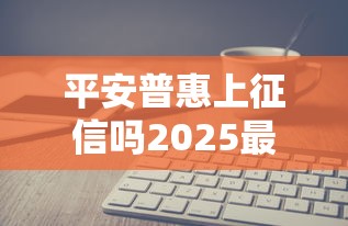 平安普惠上征信吗2025最新解读