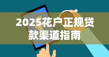 2025花户正规贷款渠道指南