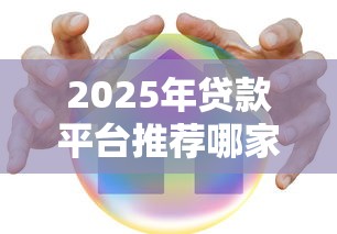 2025年贷款平台推荐哪家更靠谱