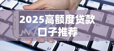 2025高额度贷款口子推荐
