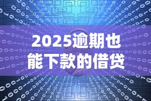 2025逾期也能下款的借贷平台推荐