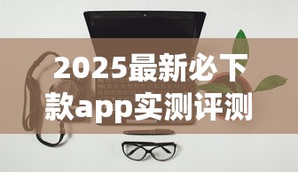 2025最新必下款app实测评测