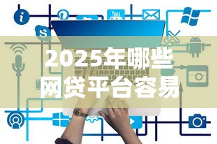 2025年哪些网贷平台容易借钱