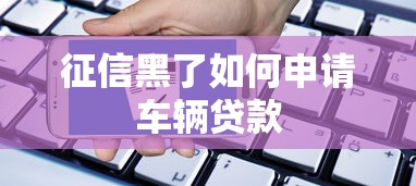征信黑了如何申请车辆贷款