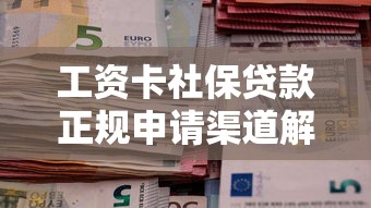 工资卡社保贷款正规申请渠道解析