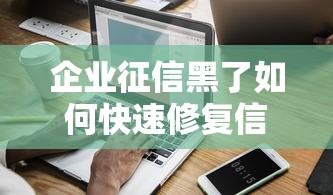 企业征信黑了如何快速修复信用