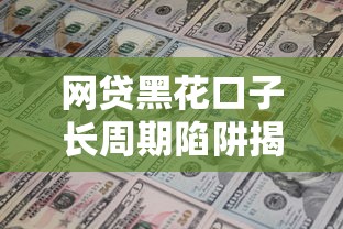网贷黑花口子长周期陷阱揭秘