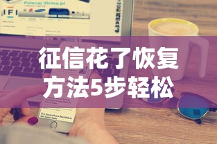征信花了恢复方法5步轻松修复 征信花了恢复方法5步轻松修复