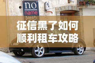 征信黑了如何顺利租车攻略 征信黑了如何顺利租车攻略