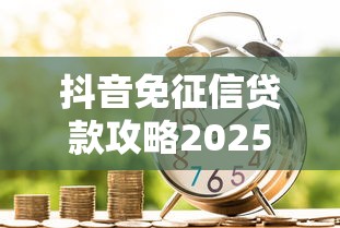 抖音免征信贷款攻略2025实测