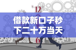借款新口子秒下二十万当天到账