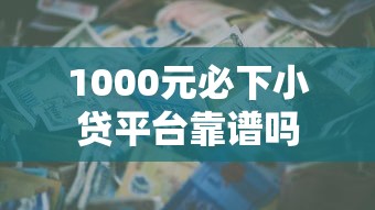 1000元必下小贷平台靠谱吗 1000元必下小贷平台靠谱吗