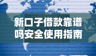 新口子借款靠谱吗安全使用指南 新口子借款靠谱吗安全使用指南
