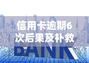信用卡逾期6次后果及补救方法