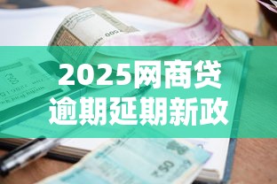 2025网商贷逾期延期新政策解读 2025网商贷逾期延期新政策解读