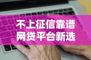 不上征信靠谱网贷平台新选择 不上征信靠谱网贷平台新选择