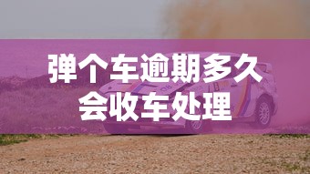 弹个车逾期多久会收车处理 弹个车逾期多久会收车处理