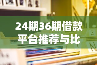 24期36期借款平台推荐与比较 24期36期借款平台推荐与比较