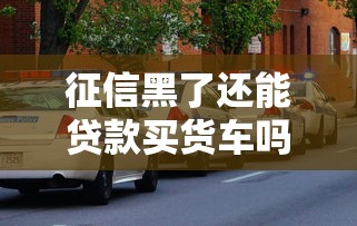 征信黑了还能贷款买货车吗
