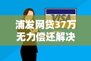 浦发网贷37万无力偿还解决方案
