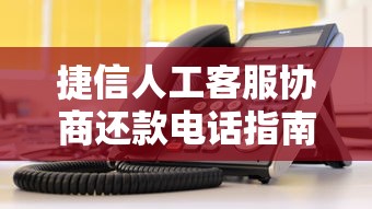 捷信人工客服协商还款电话指南