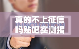 真的不上征信吗贴吧实测揭秘