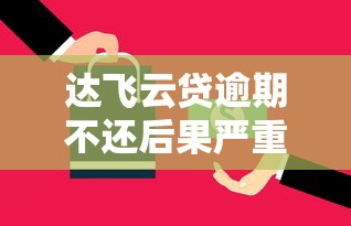 达飞云贷逾期不还后果严重吗