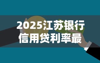 2025江苏银行信用贷利率最低2.58%