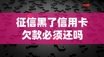 征信黑了信用卡欠款必须还吗