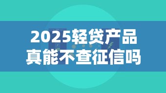 2025轻贷产品真能不查征信吗