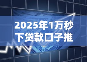 2025年1万秒下贷款口子推荐