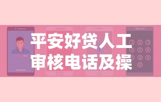 平安好贷人工审核电话及操作流程