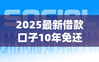 2025最新借款口子10年免还福利