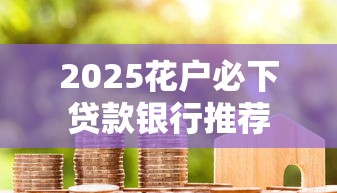 2025花户必下贷款银行推荐 2025花户必下贷款银行推荐